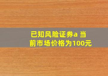 已知风险证券a 当前市场价格为100元